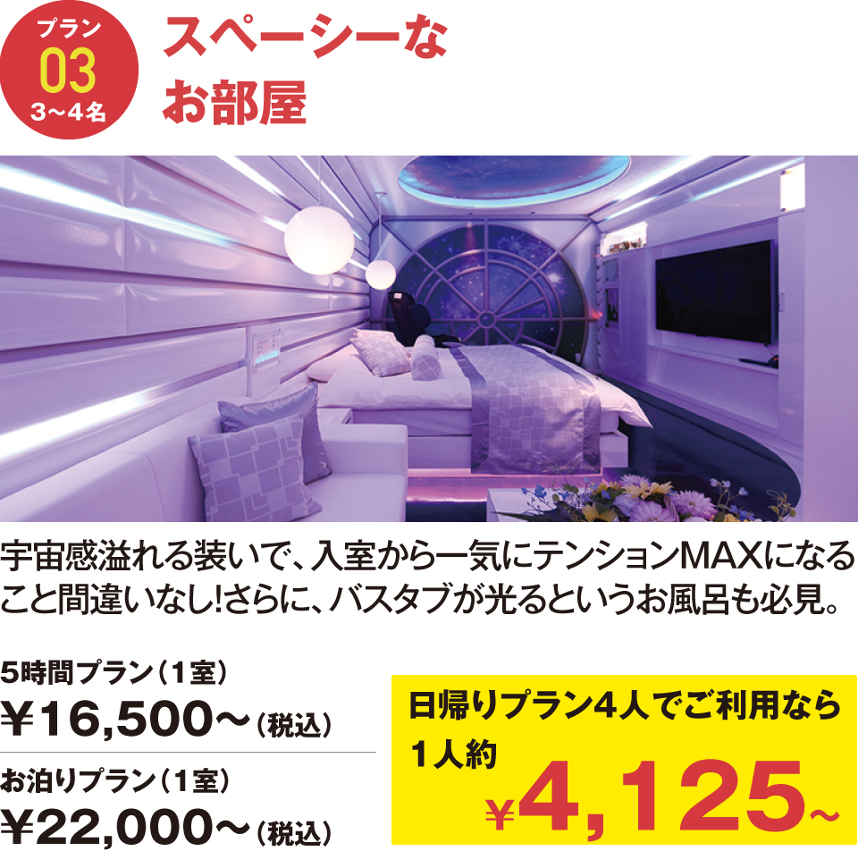 スペーシーなお部屋　宇宙感溢れる装いで、入室から一気にテンションMAXになること間違いなし！さらに、バスタブが光るというお風呂も必見。5時間プラン（1室）¥15,000〜（税込）お泊りプラン（1室）¥20,000〜（税込）日帰りプラン4人でご利用なら
1人約¥3,750〜
